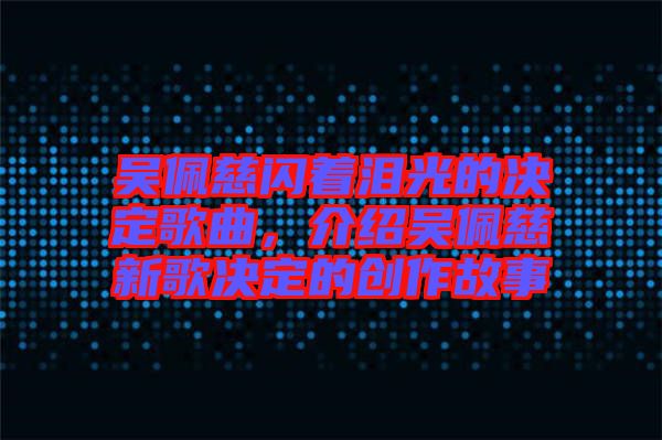 吳佩慈閃著淚光的決定歌曲，介紹吳佩慈新歌決定的創(chuàng)作故事