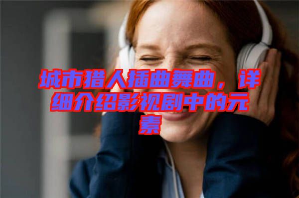 城市獵人插曲舞曲，詳細介紹影視劇中的元素