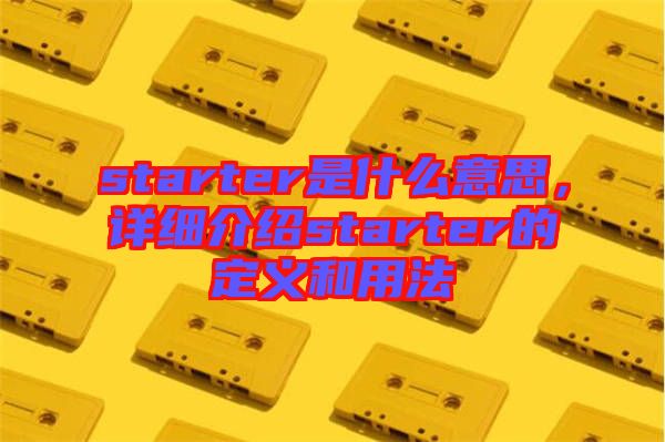 starter是什么意思，詳細介紹starter的定義和用法