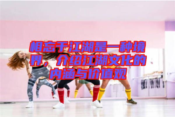 相忘于江湖是一種境界，介紹江湖文化的內(nèi)涵與價值觀