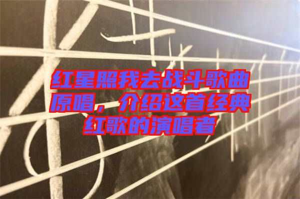 紅星照我去戰(zhàn)斗歌曲原唱，介紹這首經(jīng)典紅歌的演唱者