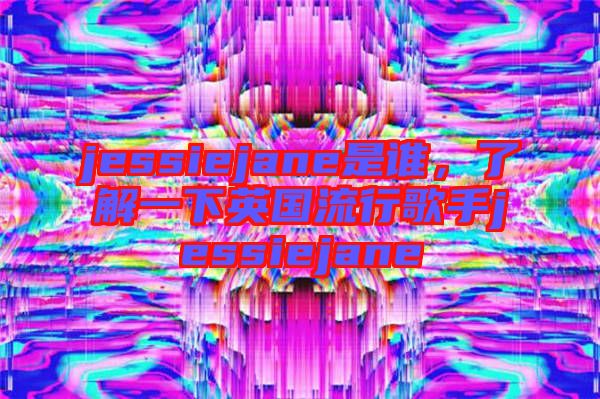 jessiejane是誰，了解一下英國流行歌手jessiejane