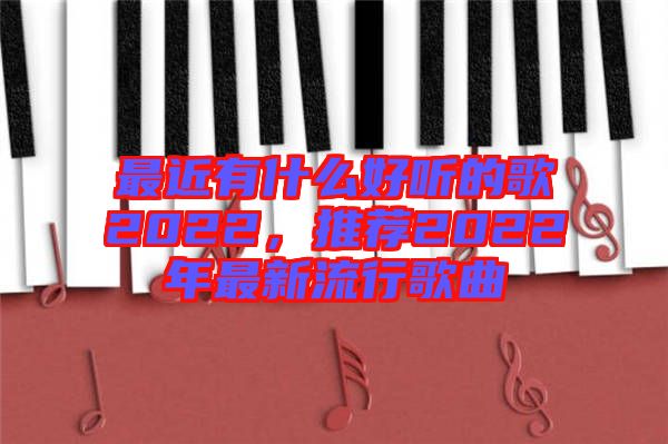 最近有什么好聽(tīng)的歌2022，推薦2022年最新流行歌曲