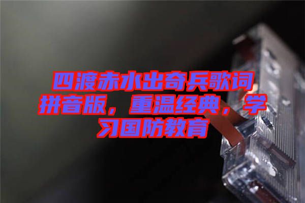 四渡赤水出奇兵歌詞拼音版，重溫經(jīng)典，學(xué)習(xí)國(guó)防教育