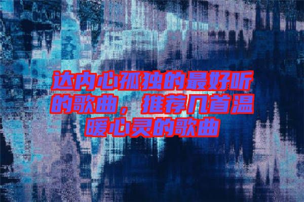 達(dá)內(nèi)心孤獨的最好聽的歌曲，推薦幾首溫暖心靈的歌曲
