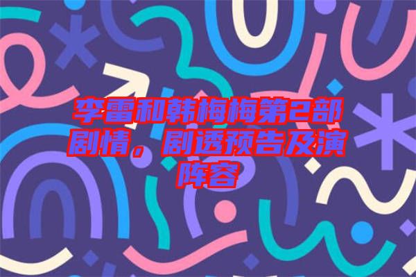 李雷和韓梅梅第2部劇情，劇透預(yù)告及演陣容