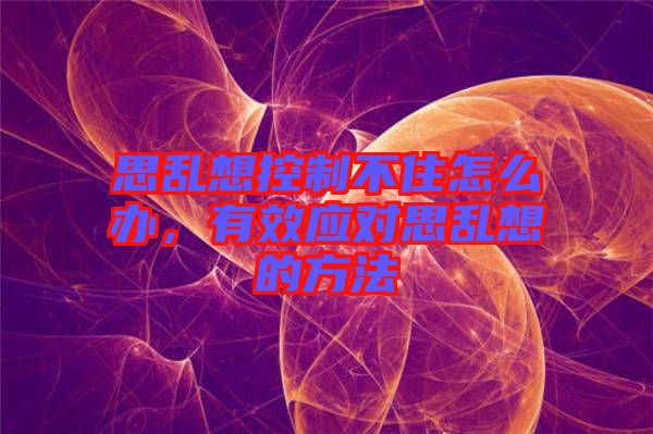 思亂想控制不住怎么辦，有效應(yīng)對(duì)思亂想的方法