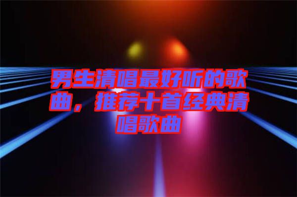 男生清唱最好聽(tīng)的歌曲，推薦十首經(jīng)典清唱歌曲