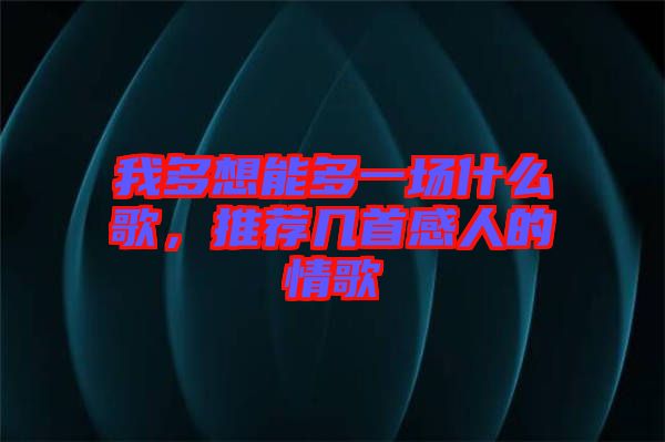 我多想能多一場(chǎng)什么歌，推薦幾首感人的情歌