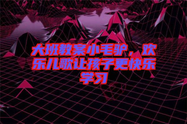 大班教案小毛驢，歡樂兒歌讓孩子更快樂學(xué)習(xí)