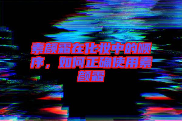 素顏霜在化妝中的順序，如何正確使用素顏霜