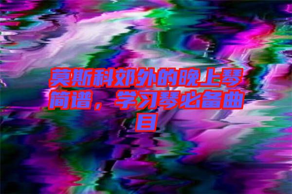莫斯科郊外的晚上琴簡(jiǎn)譜，學(xué)習(xí)琴必備曲目