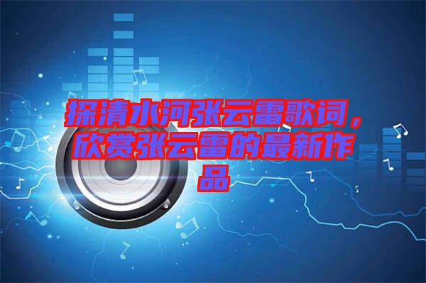 探清水河張?jiān)评赘柙~，欣賞張?jiān)评椎淖钚伦髌? width=