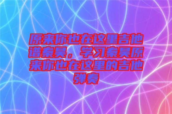 原來你也在這里吉他譜秦昊，學習秦昊原來你也在這里的吉他彈奏
