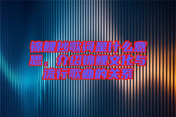 錦鯉抄歌詞是什么意思，介紹錦鯉文化與流行歌曲的關系