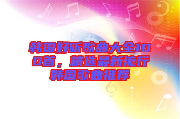 韓國(guó)好聽(tīng)歌曲大全100首，精選最新流行韓國(guó)歌曲推薦