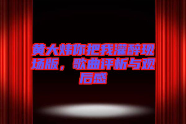 黃大煒你把我灌醉現(xiàn)場版，歌曲評析與觀后感