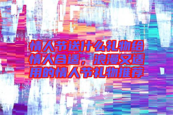 情人節(jié)送什么禮物給情人合適，浪漫又適用的情人節(jié)禮物推薦