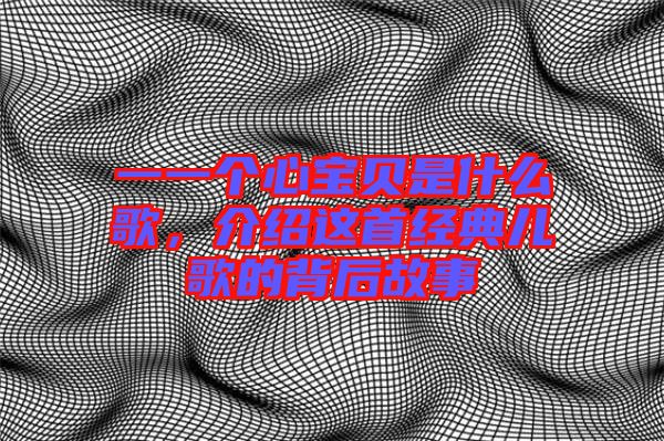 一一個(gè)心寶貝是什么歌，介紹這首經(jīng)典兒歌的背后故事