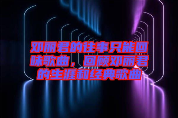 鄧麗君的往事只能回味歌曲，回顧?quán)圎惥纳暮徒?jīng)典歌曲
