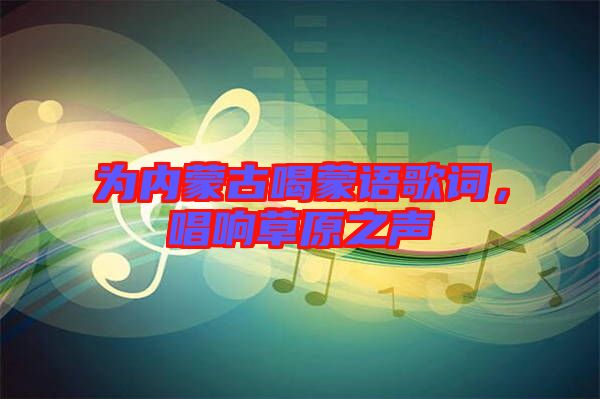 為內(nèi)蒙古喝蒙語歌詞，唱響草原之聲
