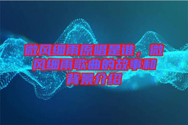 微風細雨原唱是誰，微風細雨歌曲的故事和背景介紹
