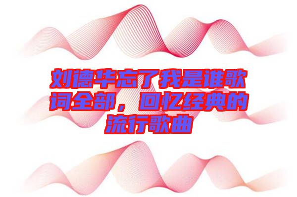 劉德華忘了我是誰歌詞全部，回憶經(jīng)典的流行歌曲