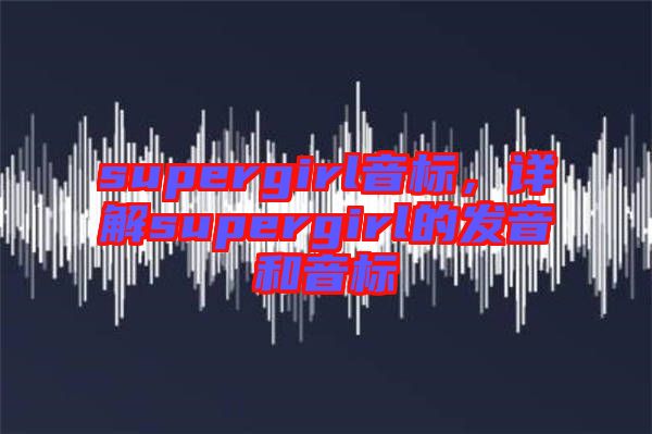 supergirl音標，詳解supergirl的發(fā)音和音標