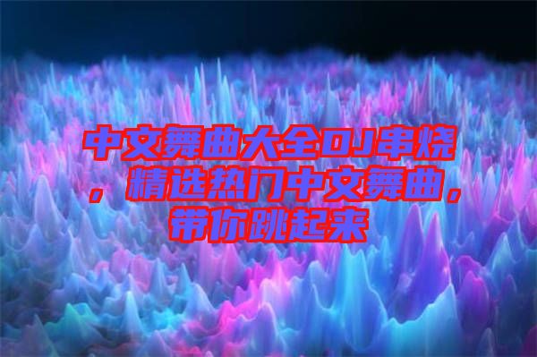 中文舞曲大全DJ串燒，精選熱門中文舞曲，帶你跳起來