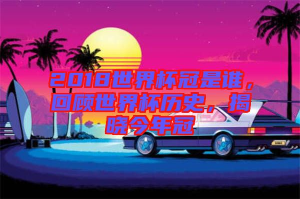 2018世界杯冠是誰(shuí)，回顧世界杯歷史，揭曉今年冠