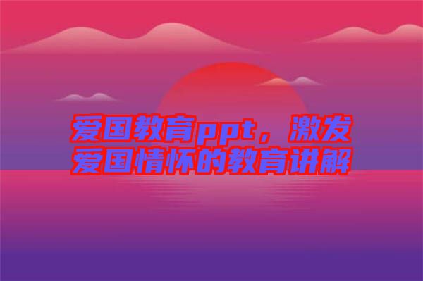 愛國教育ppt，激發(fā)愛國情懷的教育講解