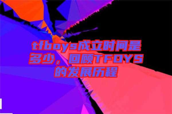 tfboys成立時間是多少，回顧TFOYS的發(fā)展歷程