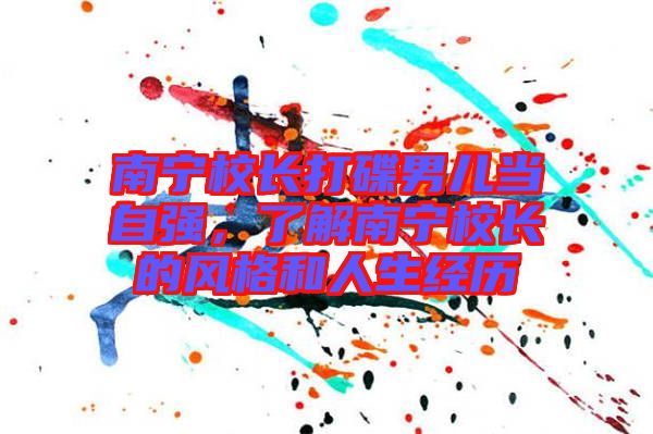 南寧校長打碟男兒當(dāng)自強，了解南寧校長的風(fēng)格和人生經(jīng)歷
