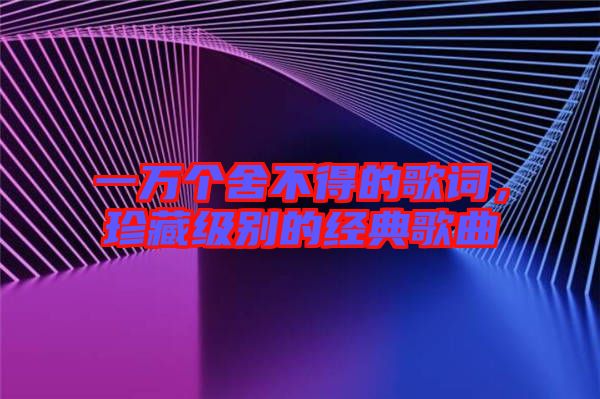 一萬個(gè)舍不得的歌詞，珍藏級(jí)別的經(jīng)典歌曲