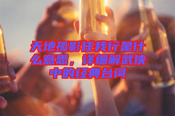 天地孤影任我行是什么意思，詳細(xì)解武俠中的經(jīng)典臺詞