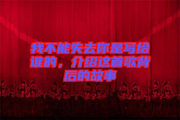 我不能失去你是寫給誰(shuí)的，介紹這首歌背后的故事
