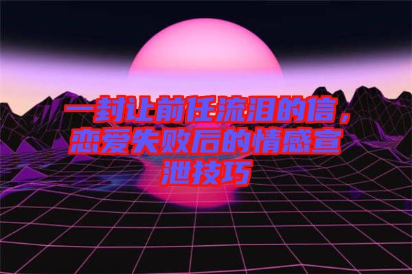 一封讓前任流淚的信，戀愛失敗后的情感宣泄技巧