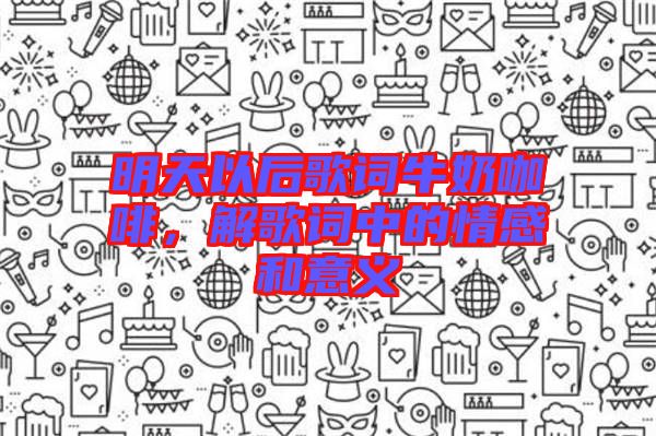 明天以后歌詞牛奶咖啡，解歌詞中的情感和意義