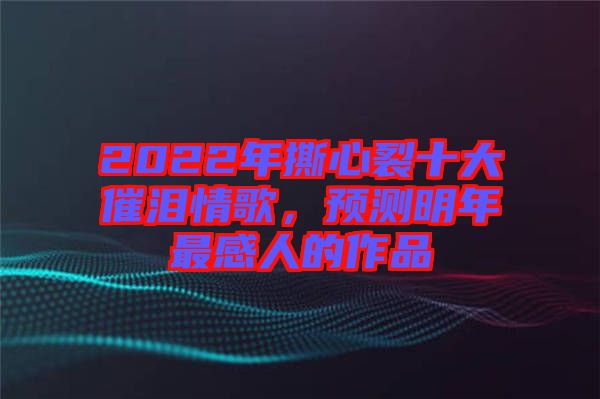 2022年撕心裂十大催淚情歌，預(yù)測明年最感人的作品