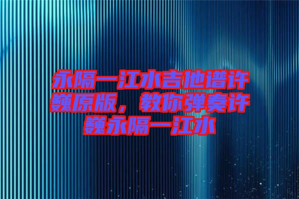 永隔一江水吉他譜許巍原版，教你彈奏許巍永隔一江水