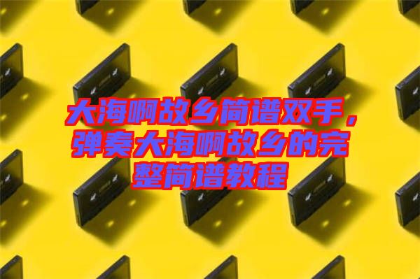 大海啊故鄉(xiāng)簡(jiǎn)譜雙手，彈奏大海啊故鄉(xiāng)的完整簡(jiǎn)譜教程