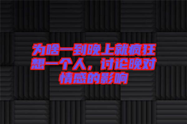 為啥一到晚上就瘋狂想一個人，討論晚對情感的影響