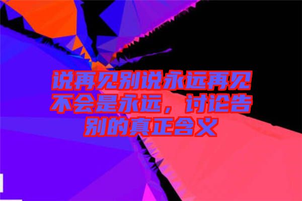 說再見別說永遠(yuǎn)再見不會是永遠(yuǎn)，討論告別的真正含義