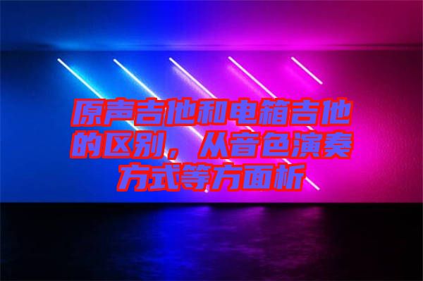 原聲吉他和電箱吉他的區(qū)別，從音色演奏方式等方面析
