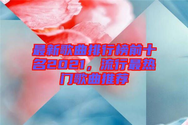 最新歌曲排行榜前十名2021，流行最熱門歌曲推薦