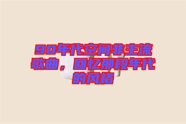 90年代空間非主流歌曲，回憶那段年代的風(fēng)格