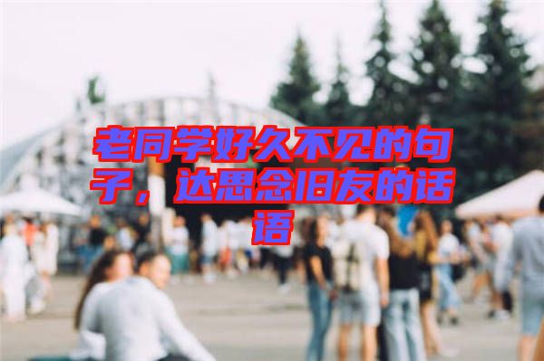 老同學(xué)好久不見的句子，達(dá)思念舊友的話語