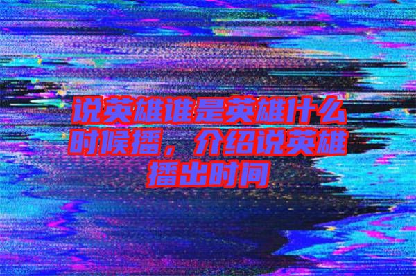 說(shuō)英雄誰(shuí)是英雄什么時(shí)候播，介紹說(shuō)英雄播出時(shí)間