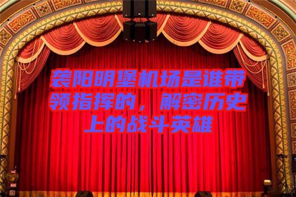 襲陽(yáng)明堡機(jī)場(chǎng)是誰(shuí)帶領(lǐng)指揮的，解密歷史上的戰(zhàn)斗英雄