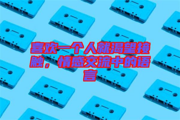 喜歡一個(gè)人就渴望接觸，情感交流中的語言